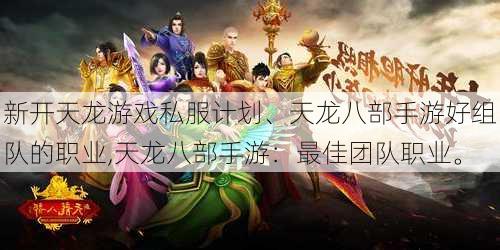 新开天龙游戏私服计划、天龙八部手游好组队的职业,天龙八部手游:最佳团队职业。
